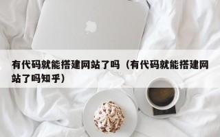 中国香港有代码就能搭建网站了吗（有代码就能搭建网站了吗知乎）