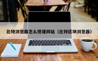 中国香港比特浏览器怎么搭建网站（比特区块浏览器）