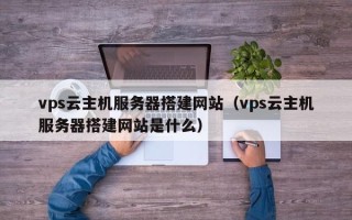 中国香港vps云主机服务器搭建网站（vps云主机服务器搭建网站是什么）