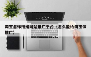 中国香港淘宝怎样搭建网站推广平台（怎么能给淘宝做推广）
