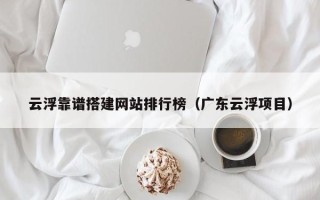 中国香港云浮靠谱搭建网站排行榜（广东云浮项目）