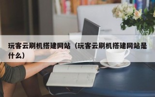 中国香港玩客云刷机搭建网站（玩客云刷机搭建网站是什么）