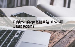 中国香港只有ipv6的vps搭建网站（ipv6可以做服务器吗）