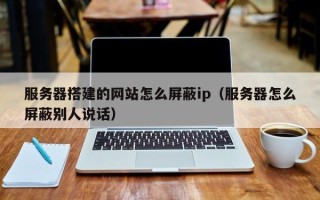 中国香港服务器搭建的网站怎么屏蔽ip（服务器怎么屏蔽别人说话）
