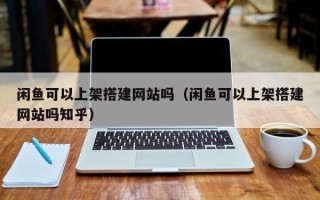 中国香港闲鱼可以上架搭建网站吗（闲鱼可以上架搭建网站吗知乎）